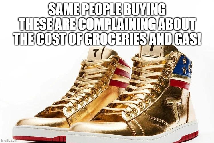 Trump Shoes | SAME PEOPLE BUYING THESE ARE COMPLAINING ABOUT THE COST OF GROCERIES AND GAS! | image tagged in trump shoes | made w/ Imgflip meme maker