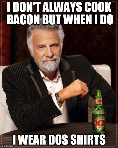 The Most Interesting Man In The World Meme | I DON'T ALWAYS COOK BACON BUT WHEN I DO I WEAR DOS SHIRTS | image tagged in memes,the most interesting man in the world | made w/ Imgflip meme maker