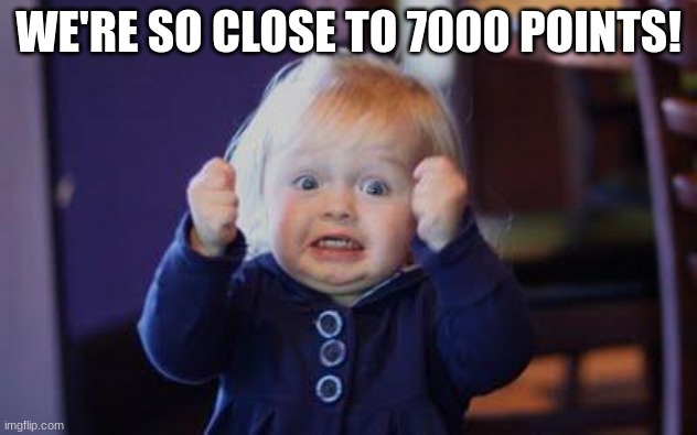 what are you waiting for?! | WE'RE SO CLOSE TO 7000 POINTS! | image tagged in excited kid,repost | made w/ Imgflip meme maker