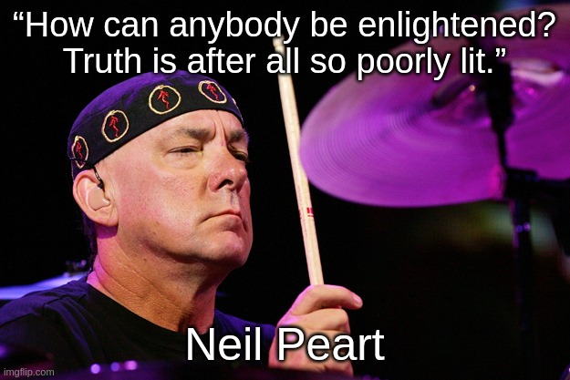 You can handle the truth | “How can anybody be enlightened? Truth is after all so poorly lit.”; Neil Peart | image tagged in neil peart dec 7th,rush | made w/ Imgflip meme maker