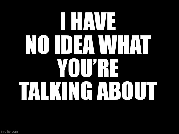 No idea | I HAVE NO IDEA WHAT YOU’RE TALKING ABOUT | image tagged in no idea,no,stop,words,protest | made w/ Imgflip meme maker