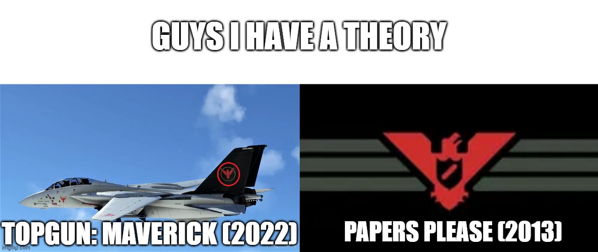GUYS I HAVE A THEORY; TOPGUN: MAVERICK (2022); PAPERS PLEASE (2013) | image tagged in topgun,papers please | made w/ Imgflip meme maker