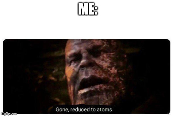 gone reduced to atoms | ME: | image tagged in gone reduced to atoms | made w/ Imgflip meme maker