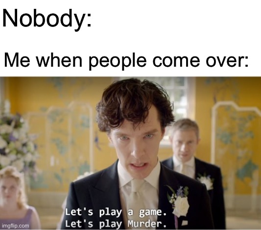 Sherlock Let's Play A Game. Let's Play Murder. | Nobody:; Me when people come over: | image tagged in sherlock let's play a game let's play murder | made w/ Imgflip meme maker