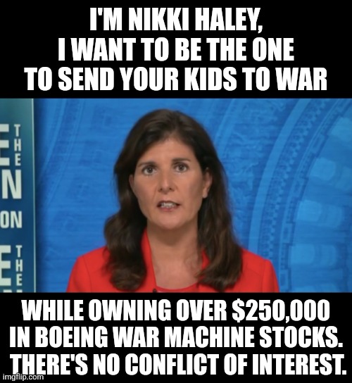 Time to invest in Boeing? | I'M NIKKI HALEY, I WANT TO BE THE ONE TO SEND YOUR KIDS TO WAR; WHILE OWNING OVER $250,000 IN BOEING WAR MACHINE STOCKS.  THERE'S NO CONFLICT OF INTEREST. | image tagged in memes,politics,democrats,republicans,maga,war | made w/ Imgflip meme maker