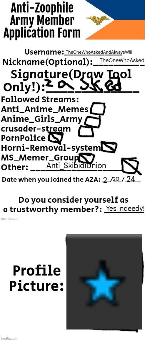 Anti-Zoophile Army Member Application Form | TheOneWhoAskedAndAlwaysWill; TheOneWhoAsked; Anti_SkibidiUnion; 24; 20; 2; Yes Indeedy! | image tagged in anti-zoophile army member application form | made w/ Imgflip meme maker