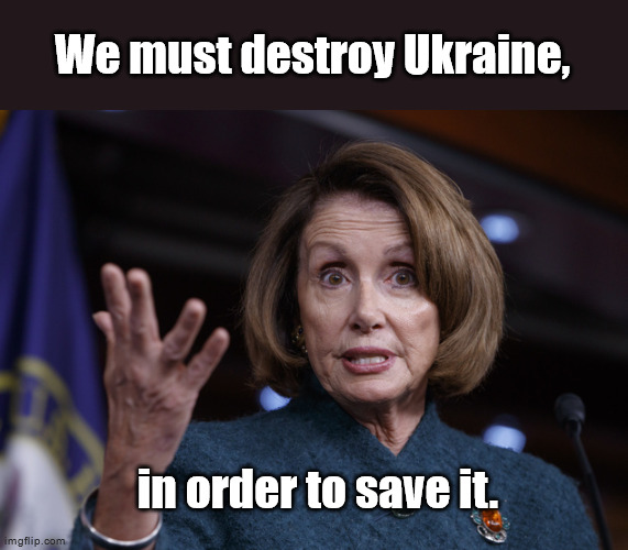 Good old Nancy Pelosi | We must destroy Ukraine, in order to save it. | image tagged in good old nancy pelosi | made w/ Imgflip meme maker