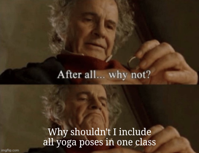 Yoga teachers in the mood | Why shouldn't I include all yoga poses in one class | image tagged in after all why not | made w/ Imgflip meme maker