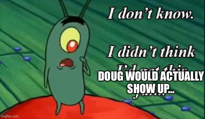 I don't know, I didn't think I'd get this far | DOUG WOULD ACTUALLY
SHOW UP… | image tagged in i don't know i didn't think i'd get this far | made w/ Imgflip meme maker