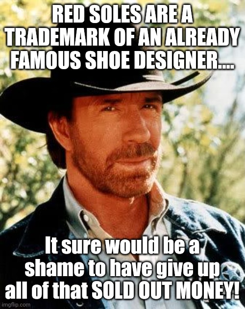 When money grabs become another lawsuits, because you only hire the best! | RED SOLES ARE A TRADEMARK OF AN ALREADY FAMOUS SHOE DESIGNER.... It sure would be a shame to have give up all of that SOLD OUT MONEY! | image tagged in memes,chuck norris | made w/ Imgflip meme maker
