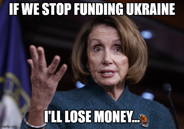 Good old Nancy Pelosi | IF WE STOP FUNDING UKRAINE I'LL LOSE MONEY... | image tagged in good old nancy pelosi | made w/ Imgflip meme maker