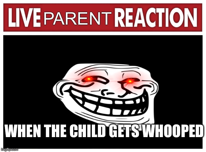 Live reaction | PARENT; WHEN THE CHILD GETS WHOOPED | image tagged in live reaction | made w/ Imgflip meme maker