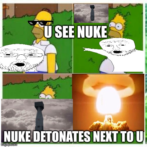 homer sees nuke | U SEE NUKE; NUKE DETONATES NEXT TO U | image tagged in funny memes | made w/ Imgflip meme maker