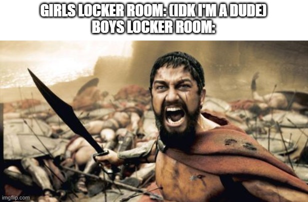 The most chaotic place at school | GIRLS LOCKER ROOM: (IDK I'M A DUDE)
BOYS LOCKER ROOM: | image tagged in memes,sparta leonidas,school memes,chaos,this is sparta | made w/ Imgflip meme maker