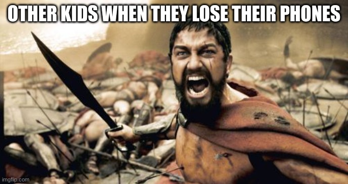 idk | OTHER KIDS WHEN THEY LOSE THEIR PHONES | image tagged in memes,sparta leonidas | made w/ Imgflip meme maker