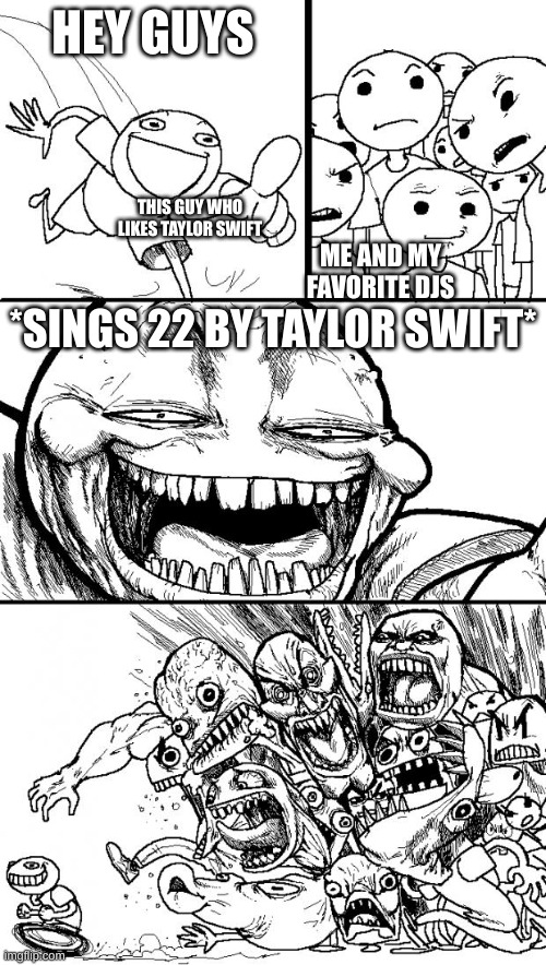 TAYLOR SWIFT CRAP | HEY GUYS; THIS GUY WHO LIKES TAYLOR SWIFT; ME AND MY FAVORITE DJS; *SINGS 22 BY TAYLOR SWIFT* | image tagged in memes,hey internet | made w/ Imgflip meme maker