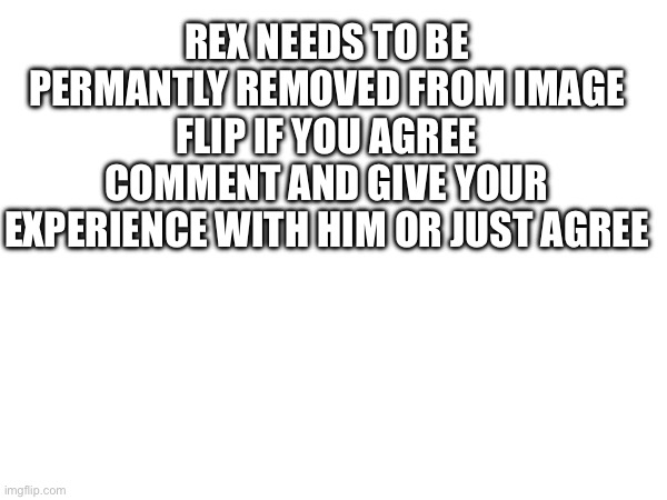 Please mods aprove to get the message he's trying to copy my stream(mod note: ah shit) | REX NEEDS TO BE PERMANTLY REMOVED FROM IMAGE FLIP IF YOU AGREE COMMENT AND GIVE YOUR EXPERIENCE WITH HIM OR JUST AGREE | made w/ Imgflip meme maker
