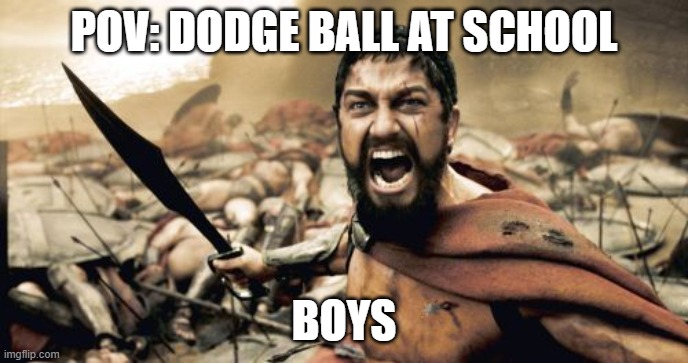 Sparta Leonidas | POV: DODGE BALL AT SCHOOL; BOYS | image tagged in memes,sparta leonidas | made w/ Imgflip meme maker
