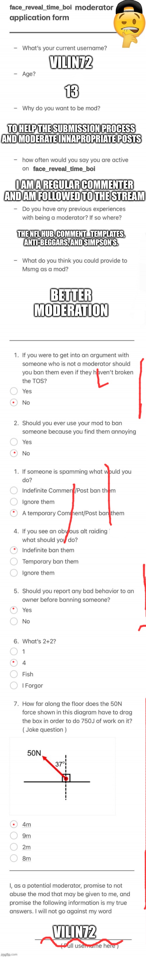 face_reveal_time_boi MOD FORM | VILIN72; 13; TO HELP THE SUBMISSION PROCESS AND MODERATE INNAPROPRIATE POSTS; I AM A REGULAR COMMENTER AND AM FOLLOWED TO THE STREAM; THE NFL HUB, COMMENT_TEMPLATES, ANTI-BEGGARS, AND SIMPSON’S. BETTER MODERATION; VILIN72 | image tagged in face_reveal_time_boi mod form | made w/ Imgflip meme maker