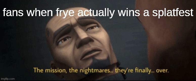 frye fans, keep your head high | fans when frye actually wins a splatfest | image tagged in the mission the nightmares they re finally over | made w/ Imgflip meme maker