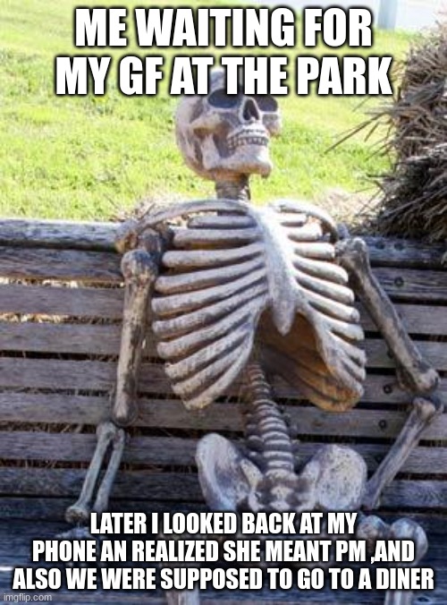 Waiting Skeleton | ME WAITING FOR MY GF AT THE PARK; LATER I LOOKED BACK AT MY PHONE AN REALIZED SHE MEANT PM ,AND ALSO WE WERE SUPPOSED TO GO TO A DINER | image tagged in memes,waiting skeleton,didn't read | made w/ Imgflip meme maker