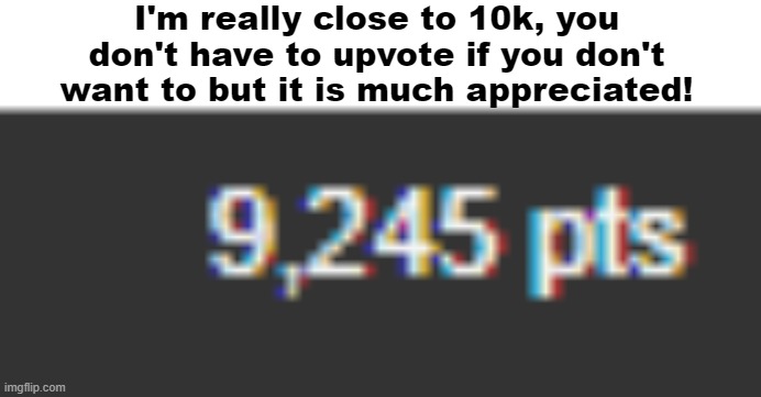 it's not upvote begging | I'm really close to 10k, you don't have to upvote if you don't want to but it is much appreciated! | image tagged in almost,10k | made w/ Imgflip meme maker