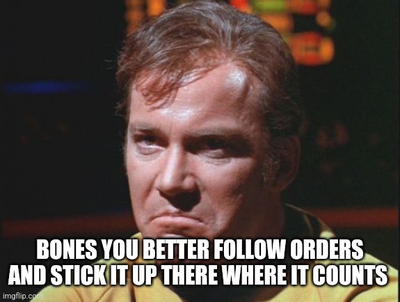 Kirk is being a poo poo head | BONES YOU BETTER FOLLOW ORDERS AND STICK IT UP THERE WHERE IT COUNTS | image tagged in kirk is being a poo poo head | made w/ Imgflip meme maker