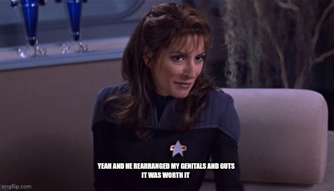 Deanna Troi | YEAH AND HE REARRANGED MY GENITALS AND GUTS
IT WAS WORTH IT | image tagged in deanna troi | made w/ Imgflip meme maker