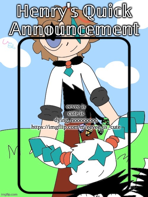 https://imgflip.com/m/eevee_is_cute | eevee is cute is dying, noooooooo https://imgflip.com/m/eevee_is_cute | image tagged in henry's quick announcement temp 2 0 | made w/ Imgflip meme maker
