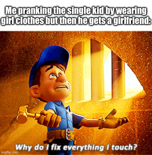 why do i fix everything i touch | Me pranking the single kid by wearing girl clothes but then he gets a girlfriend: | image tagged in why do i fix everything i touch | made w/ Imgflip meme maker