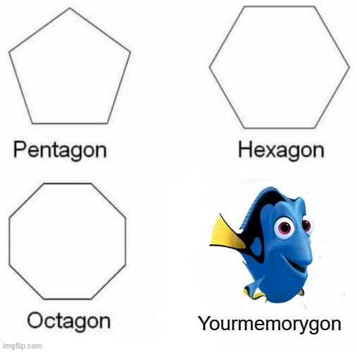All the time | Yourmemorygon | image tagged in memes,pentagon hexagon octagon | made w/ Imgflip meme maker