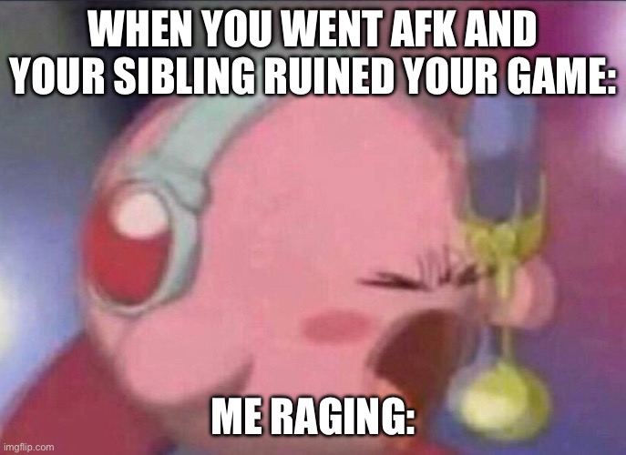 this happens to me every time | WHEN YOU WENT AFK AND YOUR SIBLING RUINED YOUR GAME:; ME RAGING: | image tagged in kirby screaming into mic | made w/ Imgflip meme maker