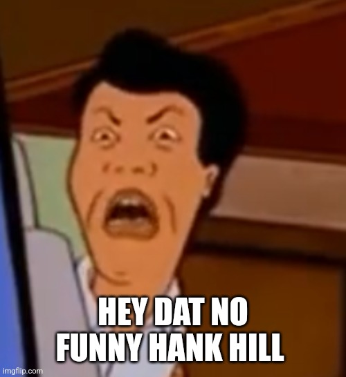 Disgusted Asian guy | HEY DAT NO FUNNY HANK HILL | image tagged in disgusted asian guy | made w/ Imgflip meme maker