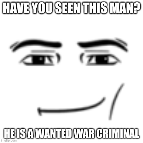 Have you? | HAVE YOU SEEN THIS MAN? HE IS A WANTED WAR CRIMINAL | image tagged in man face | made w/ Imgflip meme maker