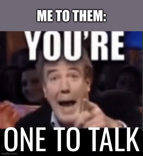 You're X (Blank) | ONE TO TALK ME TO THEM: | image tagged in you're x blank | made w/ Imgflip meme maker