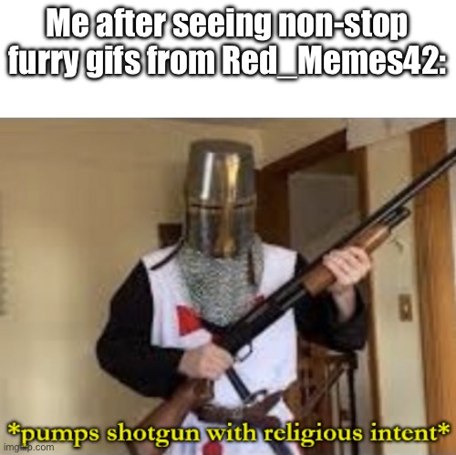 loads shotgun with religious intent | Me after seeing non-stop furry gifs from Red_Memes42: | image tagged in loads shotgun with religious intent | made w/ Imgflip meme maker