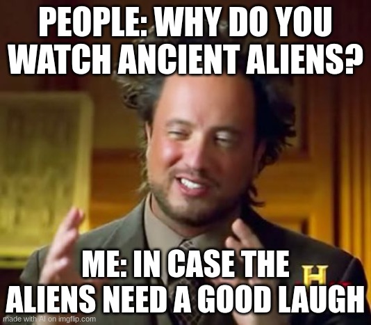 Ancient Aliens | PEOPLE: WHY DO YOU WATCH ANCIENT ALIENS? ME: IN CASE THE ALIENS NEED A GOOD LAUGH | image tagged in memes,ancient aliens,funny | made w/ Imgflip meme maker