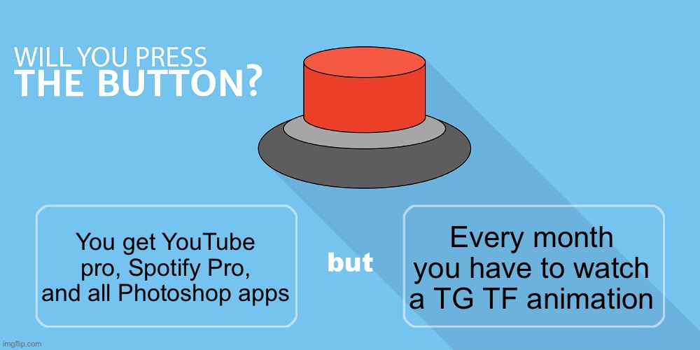 Would you press the button? | Every month you have to watch a TG TF animation; You get YouTube pro, Spotify Pro, and all Photoshop apps | image tagged in would you press the button | made w/ Imgflip meme maker