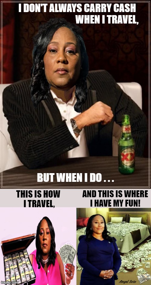 the most interesting da in the doj | I DON'T ALWAYS CARRY CASH
                                WHEN I TRAVEL, BUT WHEN I DO . . . THIS IS HOW
 I TRAVEL, AND THIS IS WHERE
I HAVE MY FUN! Angel Soto | image tagged in the most interesting da,fani willis,district attorney,doj,cash,travel | made w/ Imgflip meme maker