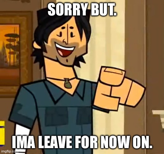 Im Not coming back! :D | SORRY BUT. IMA LEAVE FOR NOW ON. | image tagged in total drama island chris mclean 2 | made w/ Imgflip meme maker