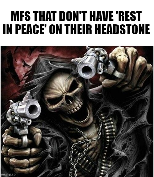 ? | MFS THAT DON'T HAVE 'REST IN PEACE' ON THEIR HEADSTONE | image tagged in badass skeleton | made w/ Imgflip meme maker
