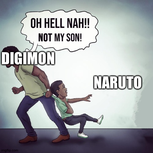 Digimon is better | NARUTO; DIGIMON | image tagged in oh hell nah not my son | made w/ Imgflip meme maker