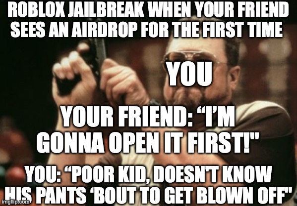 Roblox jailbreak airdrop meme | ROBLOX JAILBREAK WHEN YOUR FRIEND SEES AN AIRDROP FOR THE FIRST TIME; YOU; YOUR FRIEND: “I’M GONNA OPEN IT FIRST!"; YOU: “POOR KID, DOESN'T KNOW HIS PANTS ‘BOUT TO GET BLOWN OFF" | image tagged in memes,am i the only one around here,roblox | made w/ Imgflip meme maker
