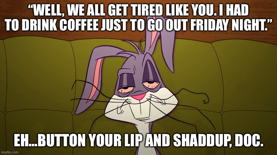 Fatigued versus Tired | “WELL, WE ALL GET TIRED LIKE YOU. I HAD TO DRINK COFFEE JUST TO GO OUT FRIDAY NIGHT.”; EH…BUTTON YOUR LIP AND SHADDUP, DOC. | image tagged in tired bugs bunny,tired,illness,sick,coffee | made w/ Imgflip meme maker