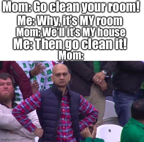 Overused but so good #2 | Mom: Go clean your room! Me: Why, it’s MY room; Mom: We’ll it’s MY house; Me: Then go clean it! Mom: | image tagged in disappointed muhammad sarim akhtar,memes | made w/ Imgflip meme maker