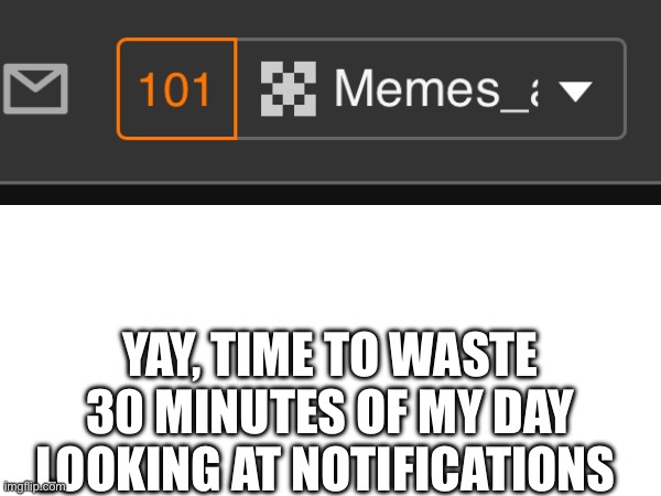 Shitpost | YAY, TIME TO WASTE 30 MINUTES OF MY DAY LOOKING AT NOTIFICATIONS | image tagged in notifications | made w/ Imgflip meme maker