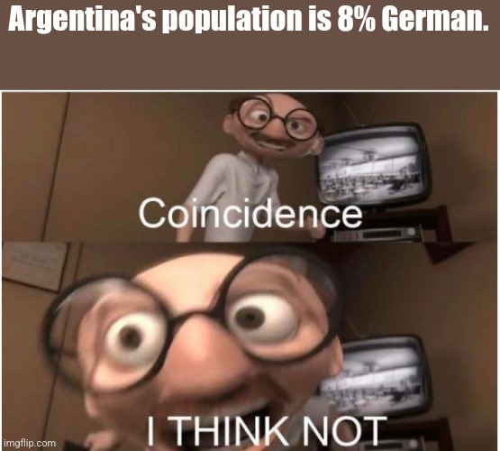 Somethings wrong I can feel it... | Argentina's population is 8% German. | image tagged in coincidence i think not | made w/ Imgflip meme maker