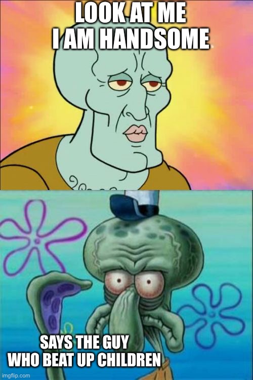 Um…☠️ | LOOK AT ME I AM HANDSOME; SAYS THE GUY WHO BEAT UP CHILDREN | image tagged in memes,squidward | made w/ Imgflip meme maker