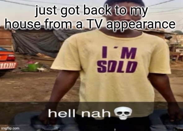 I'm sold. | just got back to my house from a TV appearance | image tagged in i'm sold | made w/ Imgflip meme maker