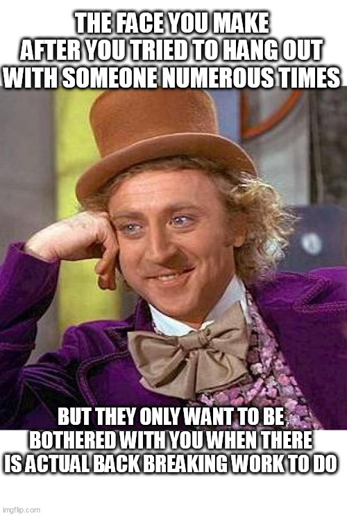 the face you make after you tried to hang out with someone numerous times | THE FACE YOU MAKE AFTER YOU TRIED TO HANG OUT WITH SOMEONE NUMEROUS TIMES; BUT THEY ONLY WANT TO BE BOTHERED WITH YOU WHEN THERE IS ACTUAL BACK BREAKING WORK TO DO | image tagged in memes,creepy condescending wonka,users,friends,family,work | made w/ Imgflip meme maker